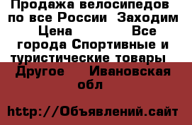 Продажа велосипедов, по все России. Заходим › Цена ­ 10 800 - Все города Спортивные и туристические товары » Другое   . Ивановская обл.